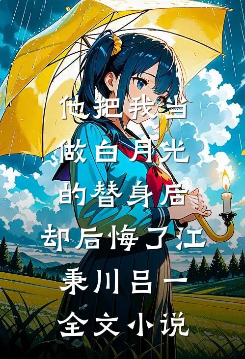 他把我当做白月光的替身后，却后悔了江秉川吕一全文小说