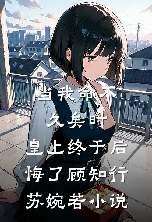 当我命不久矣时，皇上终于后悔了顾知行苏婉若小说