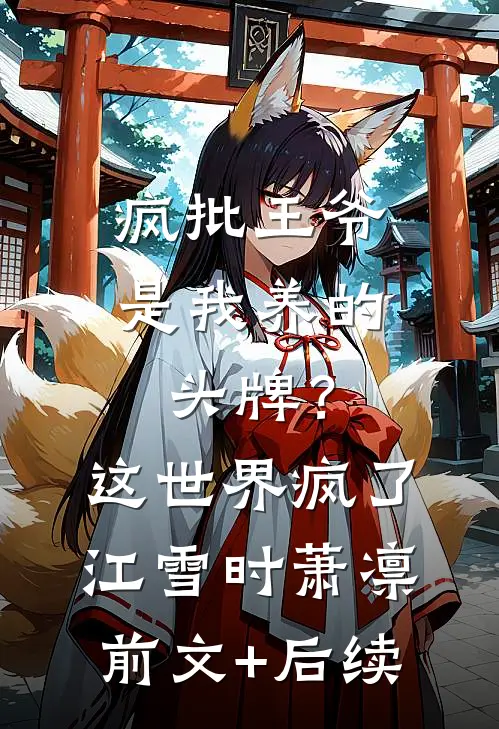 疯批王爷是我养的头牌？这世界疯了江雪时萧凛前文+后续