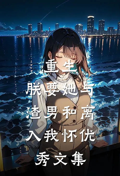 重生：朕要她与渣男和离，入我怀优秀文集