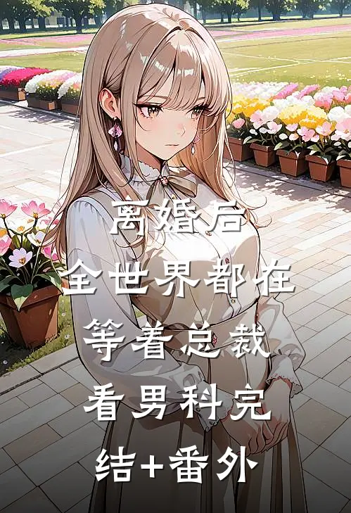 离婚后，全世界都在等着总裁看男科完结+番外