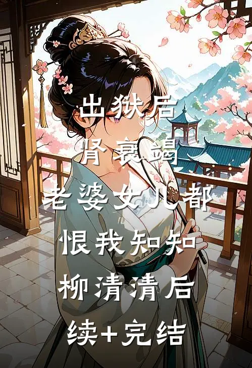 出狱后肾衰竭，老婆女儿都恨我知知柳清清后续+完结