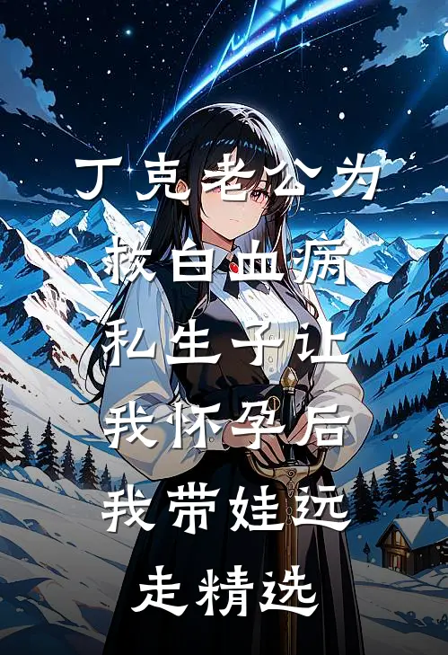 丁克老公为救白血病私生子让我怀孕后，我带娃远走精选
