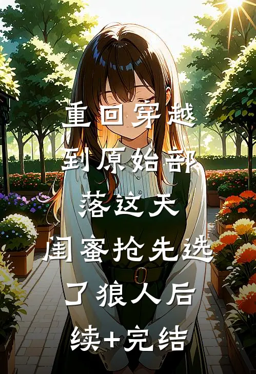 重回穿越到原始部落这天，闺蜜抢先选了狼人后续+完结