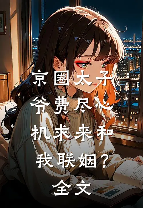 京圈太子爷费尽心机求来和我联姻？全文
