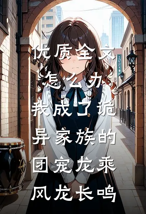优质全文怎么办,我成了诡异家族的团宠 龙乘风龙长鸣