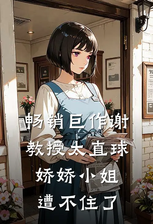 畅销巨作谢教授太直球，娇娇小姐遭不住了