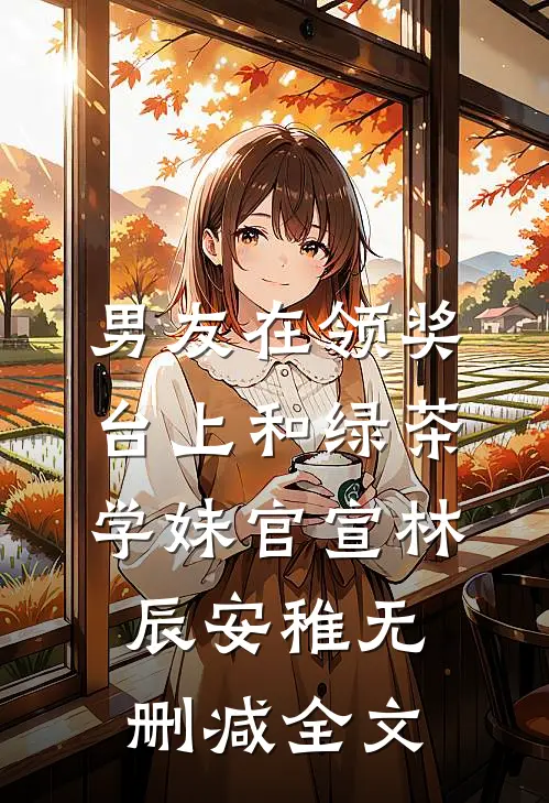 男友在领奖台上和绿茶学妹官宣林辰安稚无删减全文