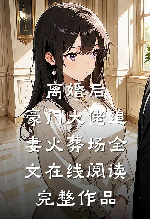 离婚后,豪门大佬追妻火葬场全文在线阅读完整作品