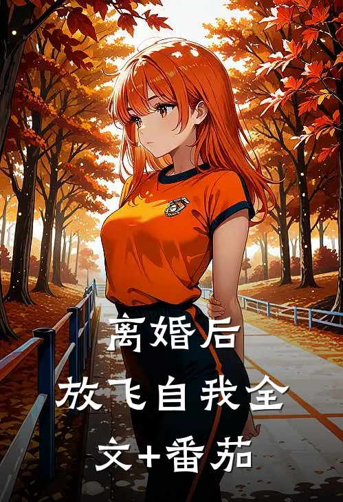 离婚后，放飞自我全文+番茄