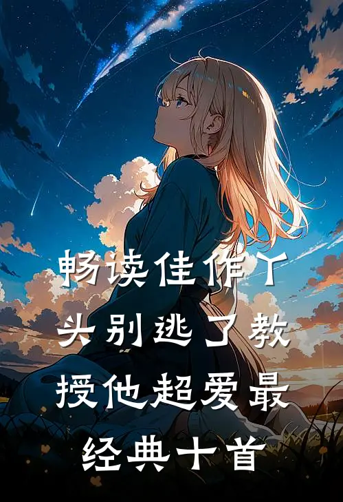 畅读佳作丫头别逃了教授他超爱最经典十首