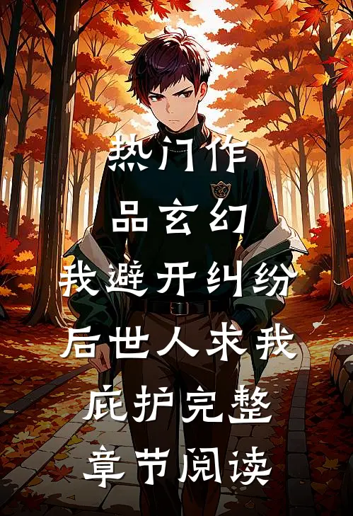 热门作品玄幻:我避开纠纷后世人求我庇护完整章节阅读