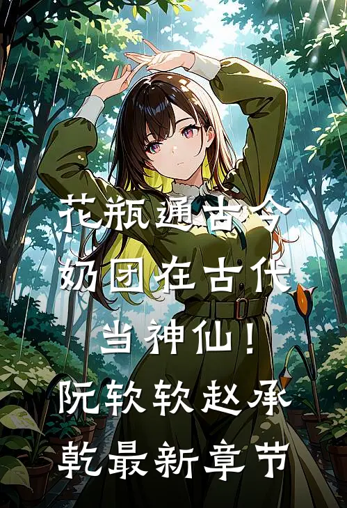 花瓶通古今，奶团在古代当神仙！阮软软赵承乾最新章节