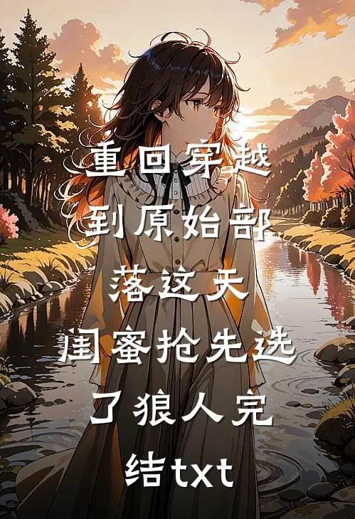 重回穿越到原始部落这天，闺蜜抢先选了狼人完结txt
