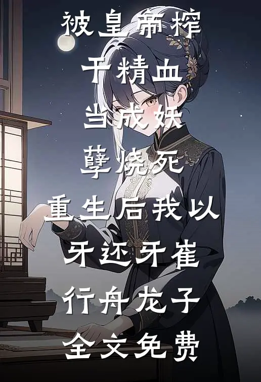 被皇帝榨干精血，当成妖孽烧死，重生后我以牙还牙崔行舟龙子全文免费