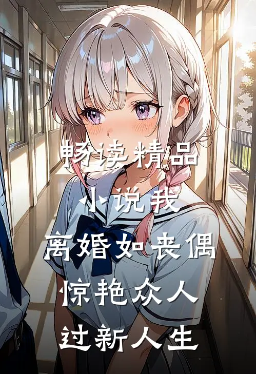 畅读精品小说我，离婚如丧偶，惊艳众人过新人生