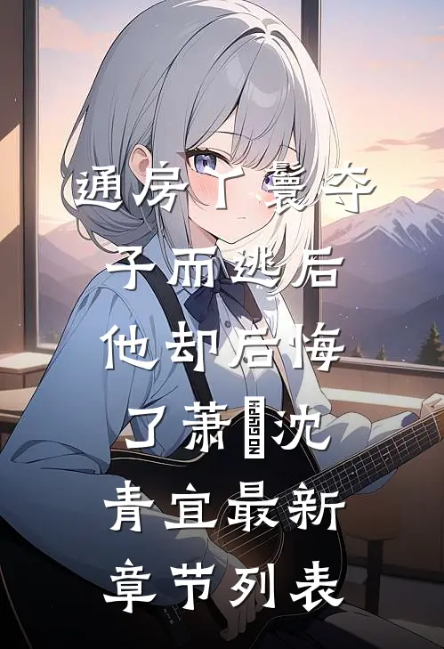通房丫鬟夺子而逃后，他却后悔了萧璟沈青宜最新章节列表