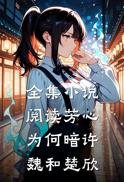 全集小说阅读芳心为何暗许魏和楚欣
