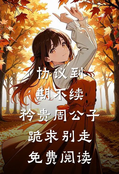 协议到期不续，矜贵周公子跪求别走免费阅读