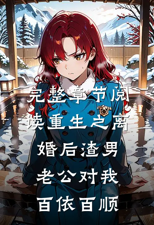 完整章节阅读重生之离婚后渣男老公对我百依百顺