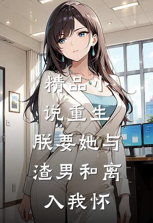 精品小说重生：朕要她与渣男和离，入我怀
