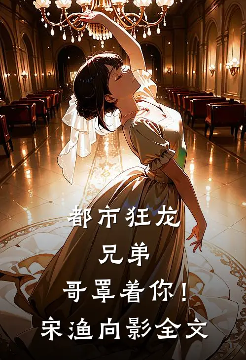 都市狂龙：兄弟，哥罩着你！宋渔向影全文