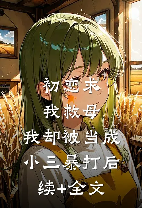 初恋求我救母，我却被当成小三暴打后续+全文