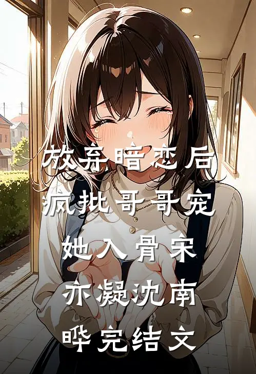 放弃暗恋后，疯批哥哥宠她入骨宋亦凝沈南晔完结文