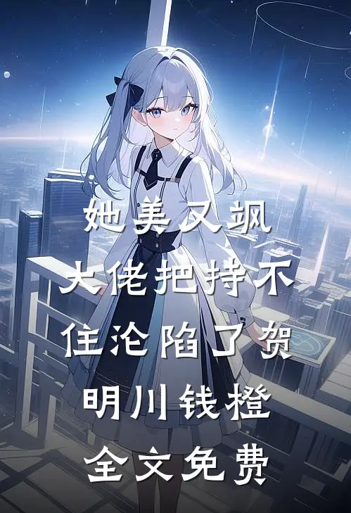 她美又飒，大佬把持不住沦陷了贺明川钱橙全文免费