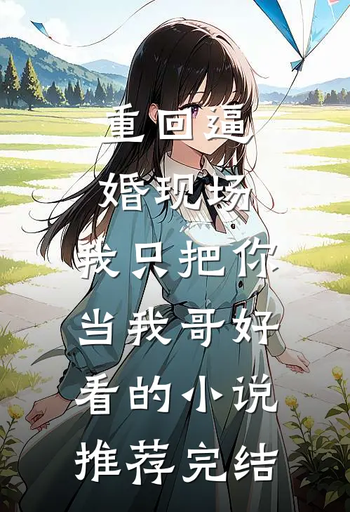 重回逼婚现场，我只把你当我哥好看的小说推荐完结