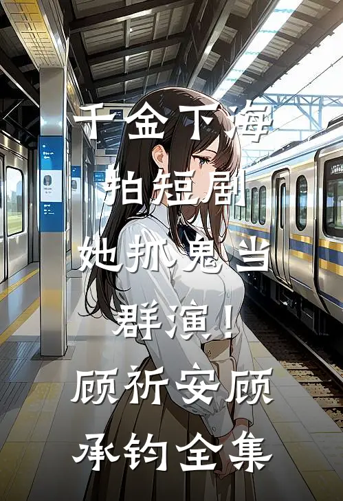 千金下海拍短剧，她抓鬼当群演！顾祈安顾承钧全集
