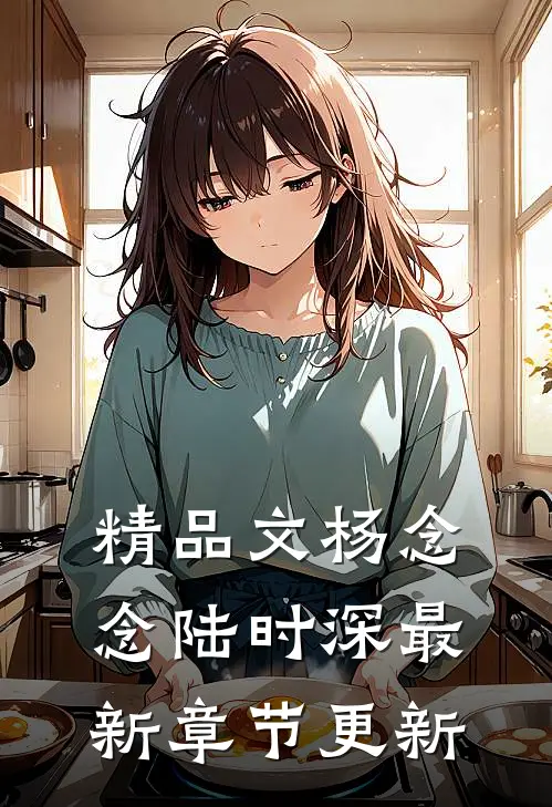 精品文杨念念陆时深最新章节更新