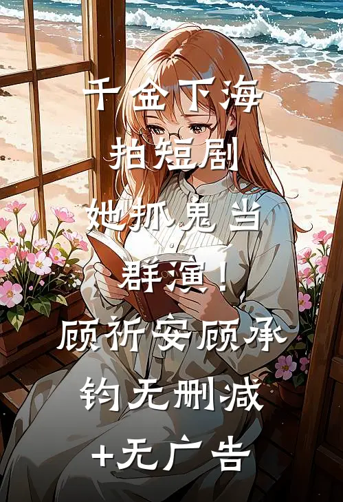 千金下海拍短剧，她抓鬼当群演！顾祈安顾承钧无删减+无广告