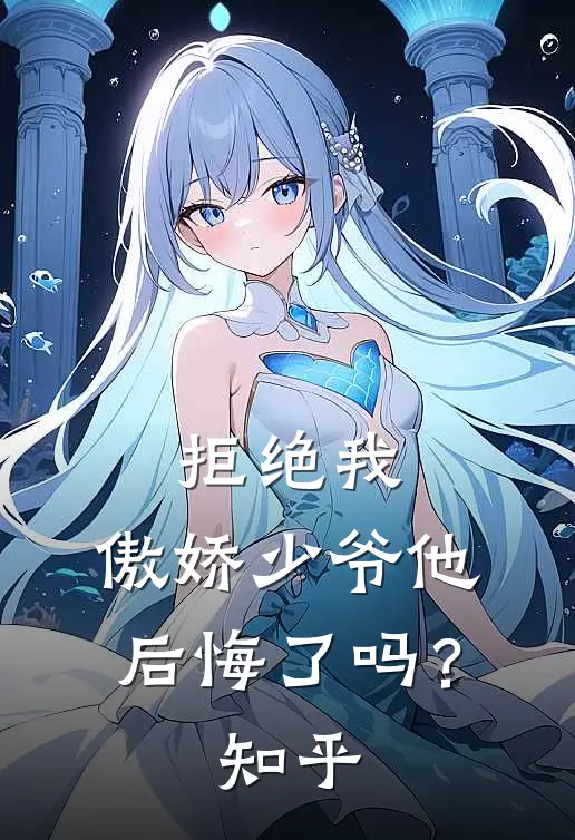 拒绝我，傲娇少爷他后悔了吗？知乎