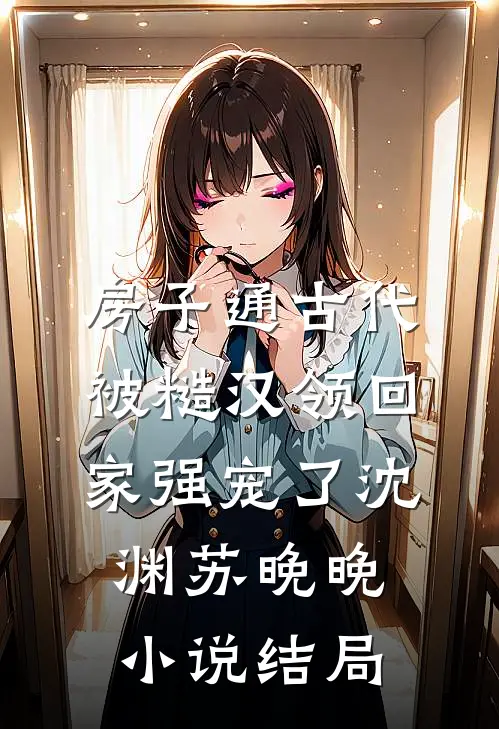 房子通古代，被糙汉领回家强宠了沈渊苏晚晚小说结局