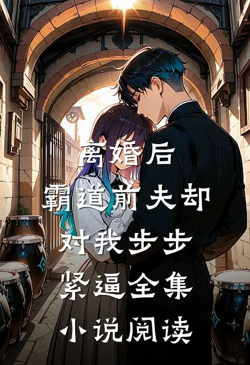 离婚后，霸道前夫却对我步步紧逼全集小说阅读