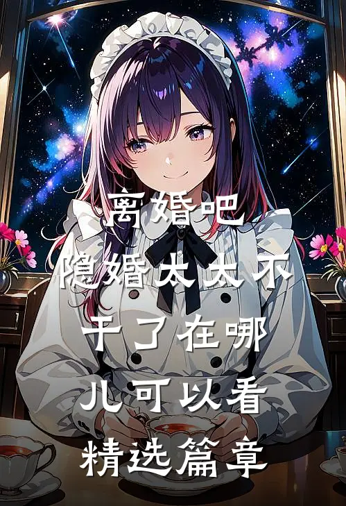 离婚吧,隐婚太太不干了在哪儿可以看精选篇章