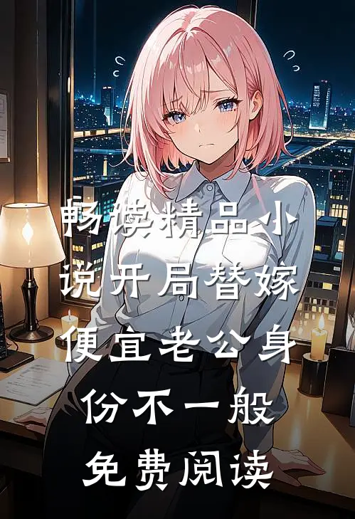 畅读精品小说开局替嫁,便宜老公身份不一般免费阅读