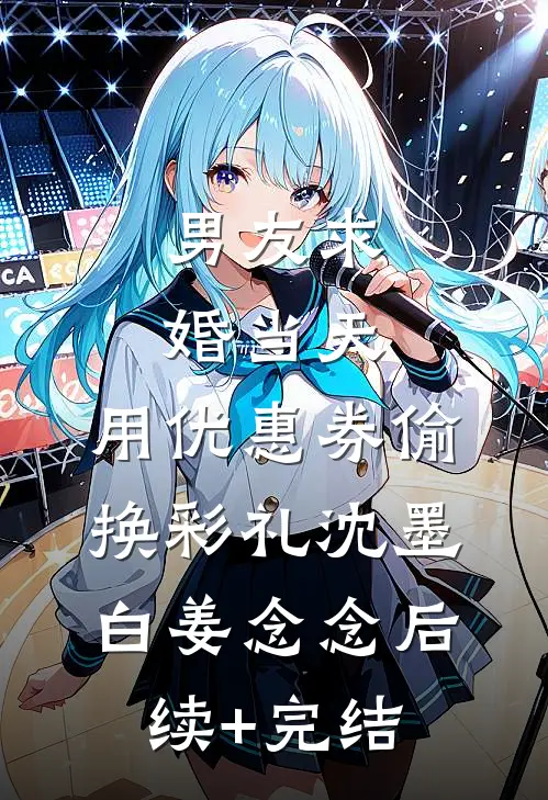 男友求婚当天，用优惠券偷换彩礼沈墨白姜念念后续+完结