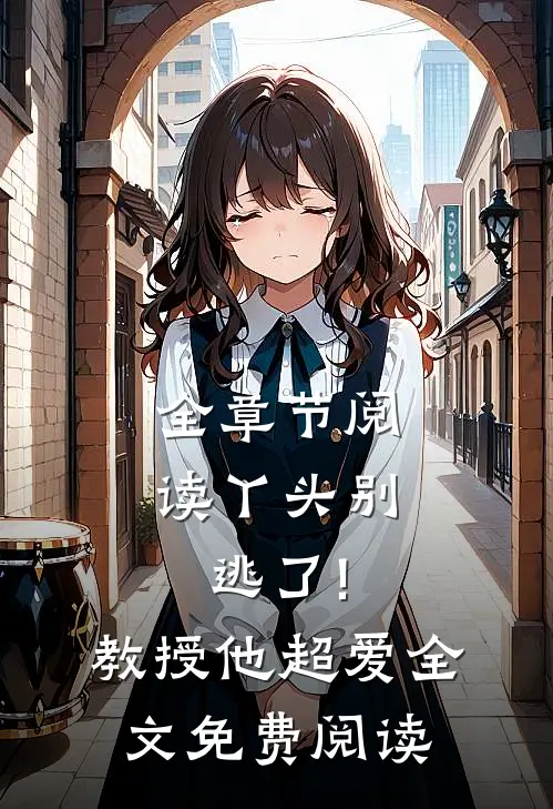 全章节阅读丫头别逃了!教授他超爱全文免费阅读