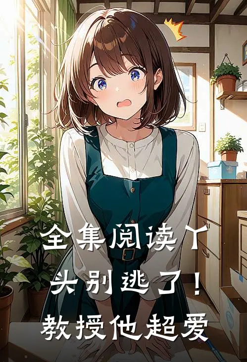 全集阅读丫头别逃了！教授他超爱