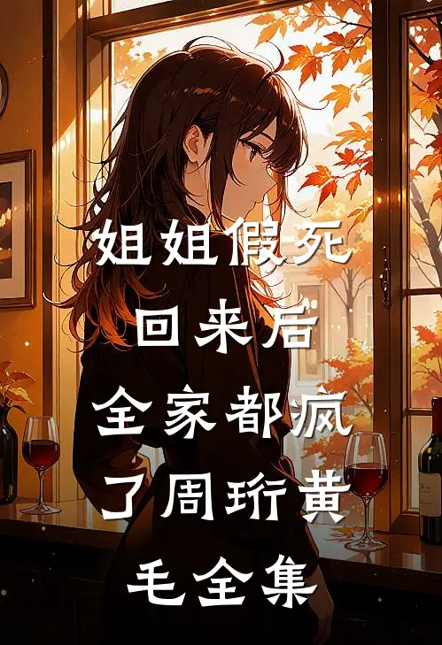 姐姐假死回来后，全家都疯了周珩黄毛 全集