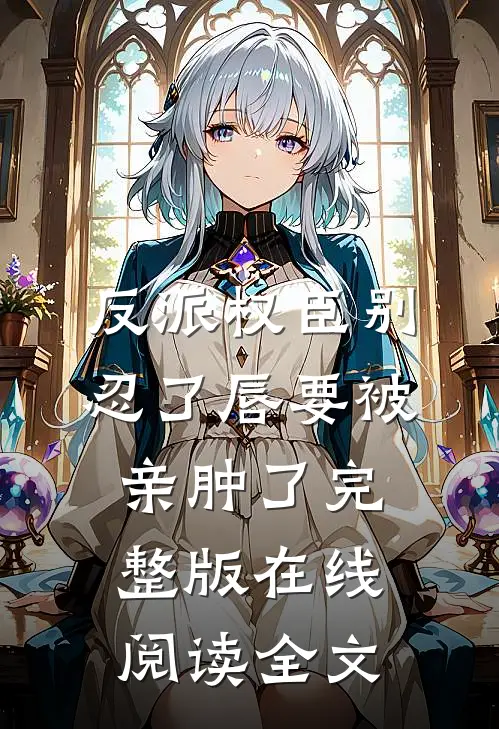 反派权臣别忍了唇要被亲肿了完整版在线阅读全文