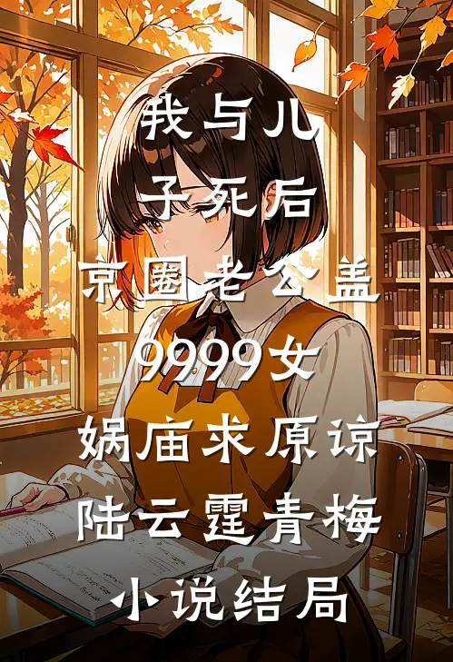 我与儿子死后，京圈老公盖9999女娲庙求原谅陆云霆青梅小说结局