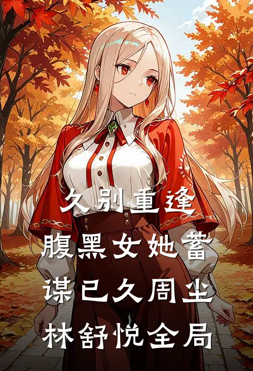 久别重逢：腹黑女她蓄谋已久周尘林舒悦全局