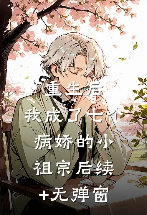 重生后，我成了七个病娇的小祖宗后续+无弹窗