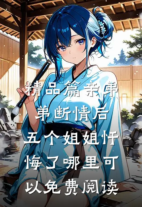 精品篇亲弟弟断情后,五个姐姐忏悔了哪里可以免费阅读