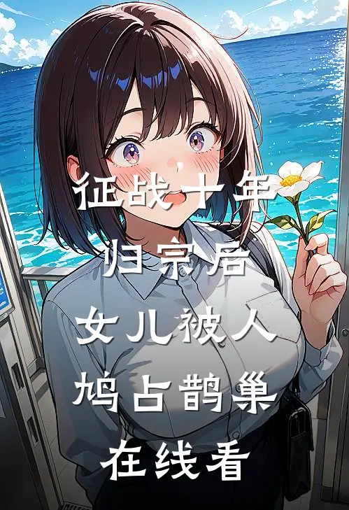 征战十年归宗后，女儿被人鸠占鹊巢在线看