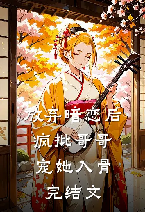 放弃暗恋后，疯批哥哥宠她入骨完结文