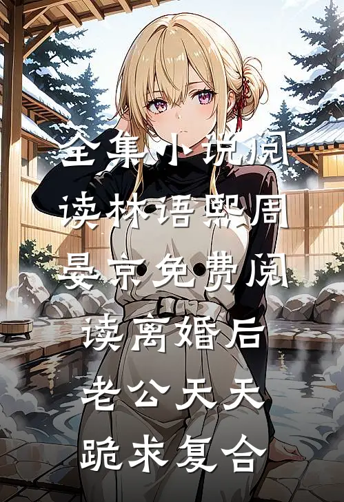 全集小说阅读林语熙周晏京免费阅读离婚后,老公天天跪求复合